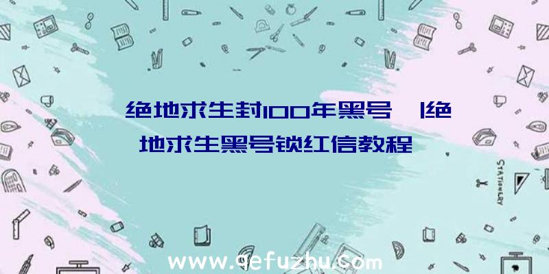 「绝地求生封100年黑号」|绝地求生黑号锁红信教程